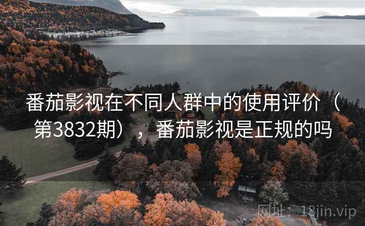 番茄影视在不同人群中的使用评价（第3832期），番茄影视是正规的吗