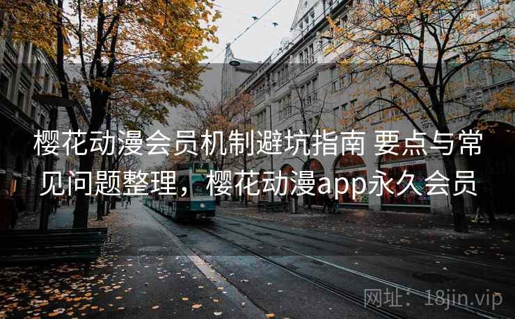 樱花动漫会员机制避坑指南 要点与常见问题整理，樱花动漫app永久会员
