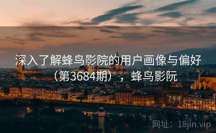 深入了解蜂鸟影院的用户画像与偏好（第3684期），蜂鸟影阮