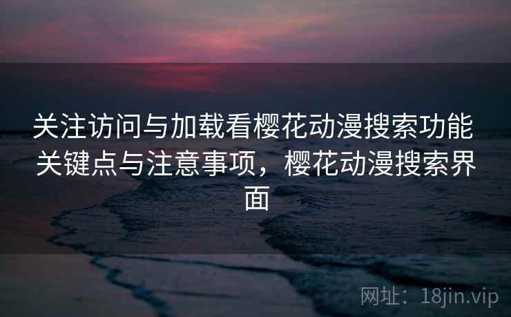 关注访问与加载看樱花动漫搜索功能 关键点与注意事项，樱花动漫搜索界面
