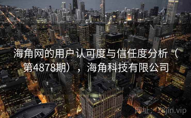 海角网的用户认可度与信任度分析（第4878期），海角科技有限公司