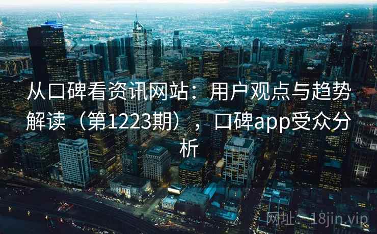 从口碑看资讯网站:用户观点与趋势解读(第1223期),口碑app受众分析 从口碑看资讯网站:用户观点与趋势解读(第1223期),口碑app受众分析