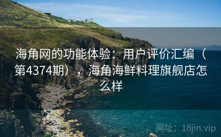 海角网的功能体验：用户评价汇编（第4374期），海角海鲜料理旗舰店怎么样
