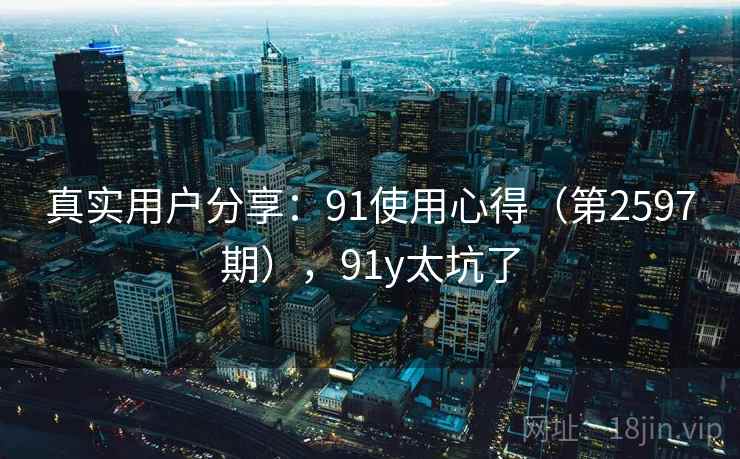 真实用户分享：91使用心得（第2597期），91y太坑了
