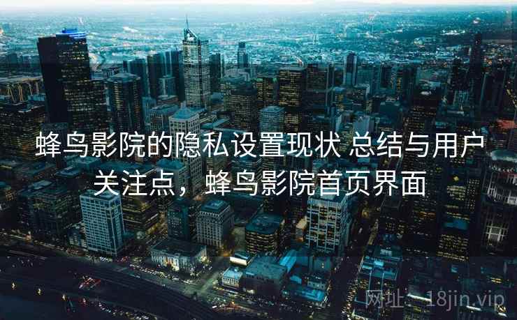 蜂鸟影院的隐私设置现状 总结与用户关注点,蜂鸟影院首页界面 蜂鸟影院的隐私设置现状 总结与用户关注点,蜂鸟影院首页界面
