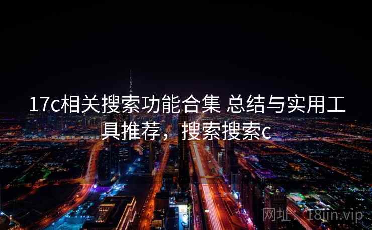 17c相关搜索功能合集 总结与实用工具推荐,搜索搜索c 17c相关搜索功能合集 总结与实用工具推荐,搜索搜索c