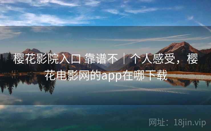 樱花影院入口 靠谱不｜个人感受，樱花电影网的app在哪下载