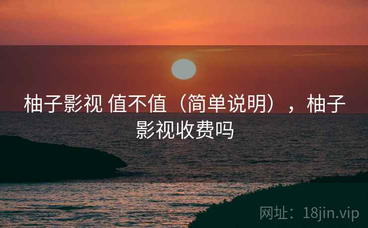 柚子影视 值不值(简单说明),柚子影视收费吗 柚子影视 值不值(简单说明),柚子影视收费吗