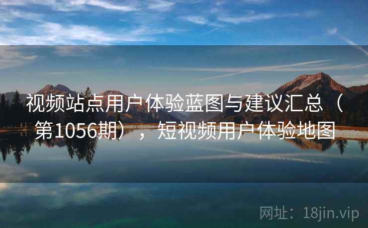 视频站点用户体验蓝图与建议汇总(第1056期),短视频用户体验地图 视频站点用户体验蓝图与建议汇总(第1056期),短视频用户体验地图