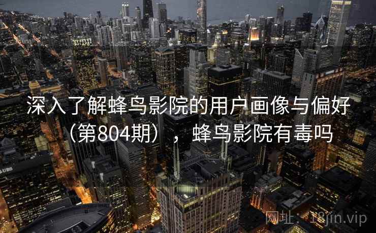 深入了解蜂鸟影院的用户画像与偏好(第804期),蜂鸟影院有毒吗 深入了解蜂鸟影院的用户画像与偏好(第804期),蜂鸟影院有毒吗