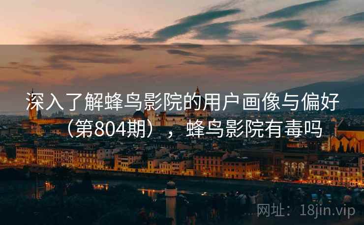 深入了解蜂鸟影院的用户画像与偏好(第804期),蜂鸟影院有毒吗 深入了解蜂鸟影院的用户画像与偏好(第804期),蜂鸟影院有毒吗