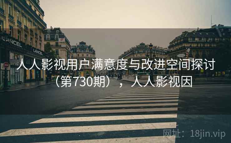 人人影视用户满意度与改进空间探讨（第730期），人人影视因