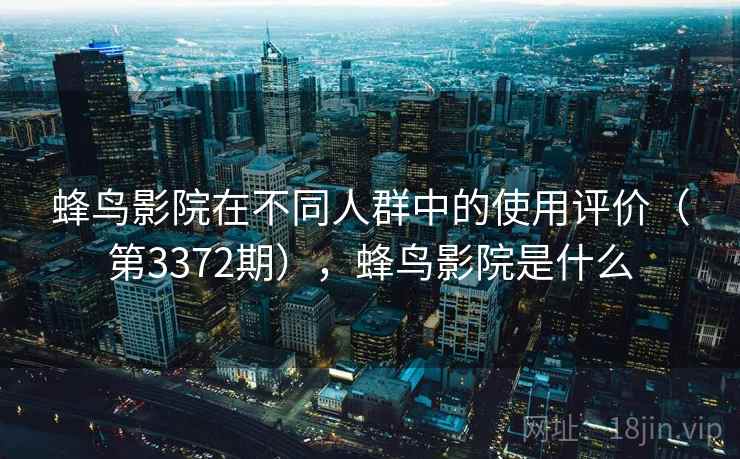 蜂鸟影院在不同人群中的使用评价（第3372期），蜂鸟影院是什么