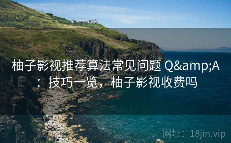 柚子影视推荐算法常见问题 Q&A：技巧一览，柚子影视收费吗