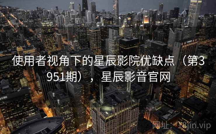 使用者视角下的星辰影院优缺点（第3951期），星辰影音官网