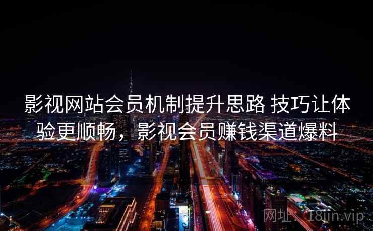 影视网站会员机制提升思路 技巧让体验更顺畅，影视会员赚钱渠道爆料