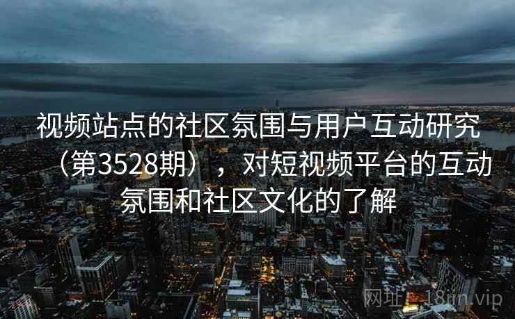 视频站点的社区氛围与用户互动研究（第3528期），对短视频平台的互动氛围和社区文化的了解