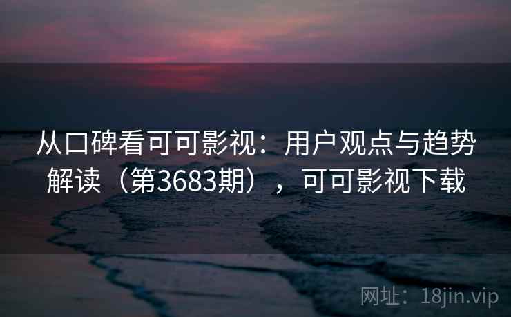 从口碑看可可影视：用户观点与趋势解读（第3683期），可可影视下载