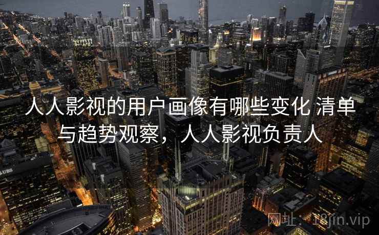 人人影视的用户画像有哪些变化 清单与趋势观察，人人影视负责人