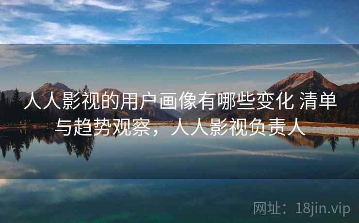 人人影视的用户画像有哪些变化 清单与趋势观察，人人影视负责人