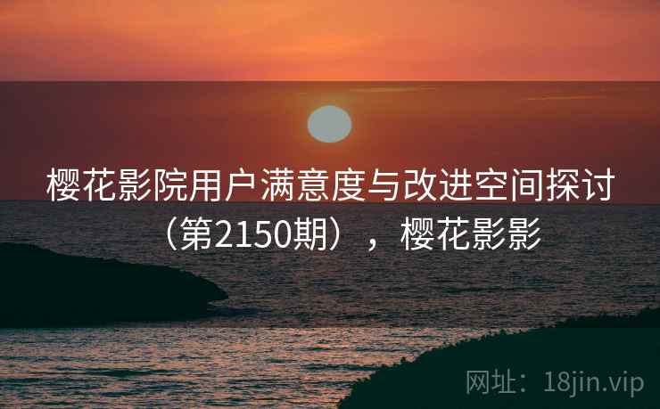 樱花影院用户满意度与改进空间探讨（第2150期），樱花影影