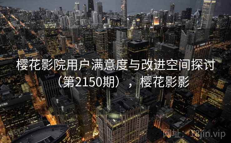 樱花影院用户满意度与改进空间探讨（第2150期），樱花影影