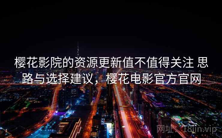 樱花影院的资源更新值不值得关注 思路与选择建议，樱花电影官方官网