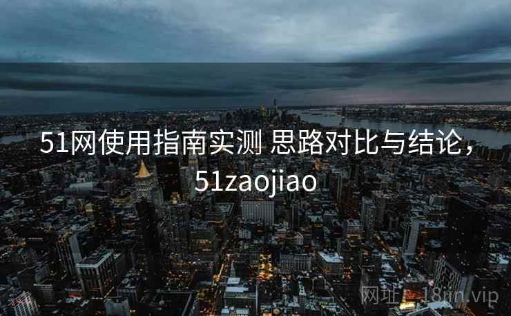 51网使用指南实测 思路对比与结论，51zaojiao