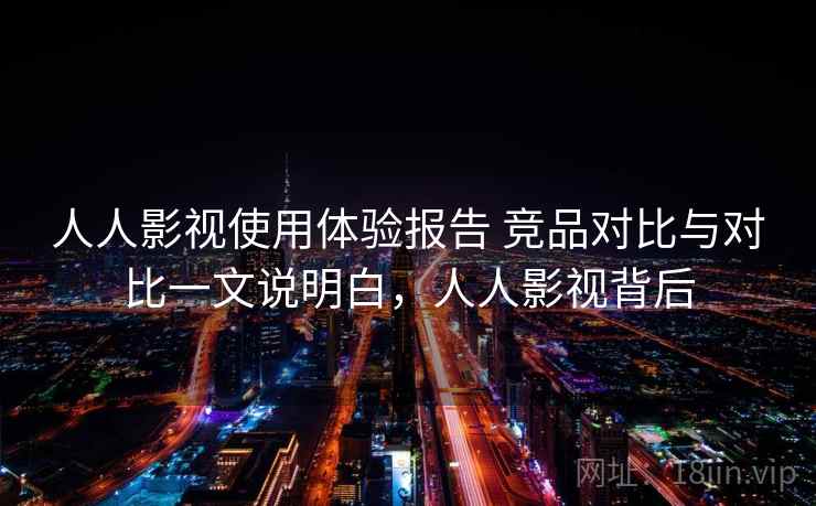 人人影视使用体验报告 竞品对比与对比一文说明白，人人影视背后