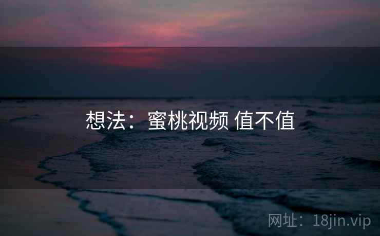 想法：蜜桃视频 值不值