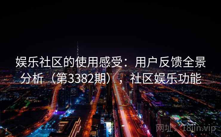 娱乐社区的使用感受：用户反馈全景分析（第3382期），社区娱乐功能