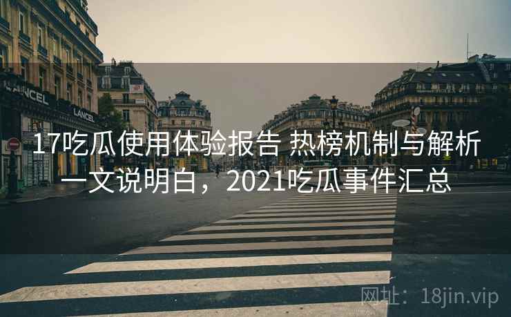 17吃瓜使用体验报告 热榜机制与解析一文说明白，2021吃瓜事件汇总