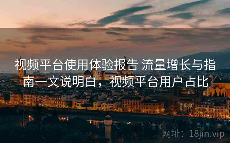 视频平台使用体验报告 流量增长与指南一文说明白，视频平台用户占比