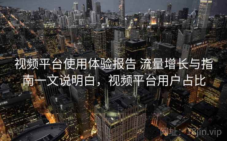视频平台使用体验报告 流量增长与指南一文说明白，视频平台用户占比