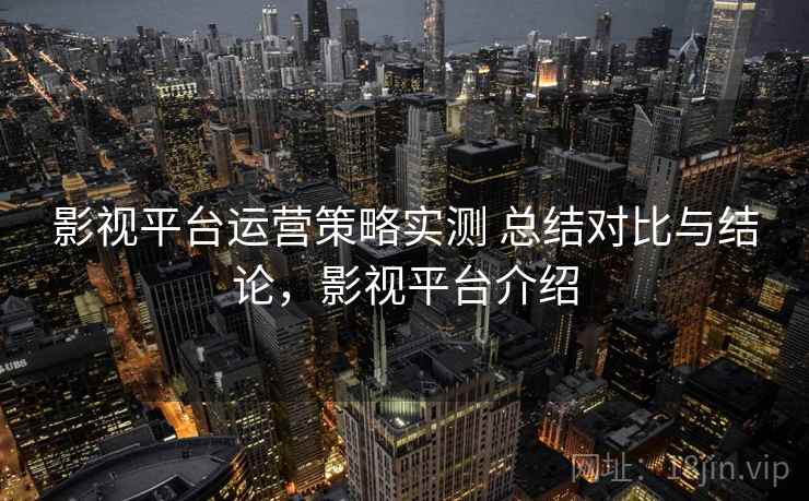 影视平台运营策略实测 总结对比与结论，影视平台介绍