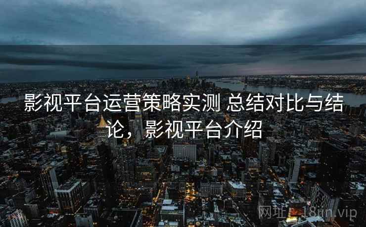影视平台运营策略实测 总结对比与结论，影视平台介绍