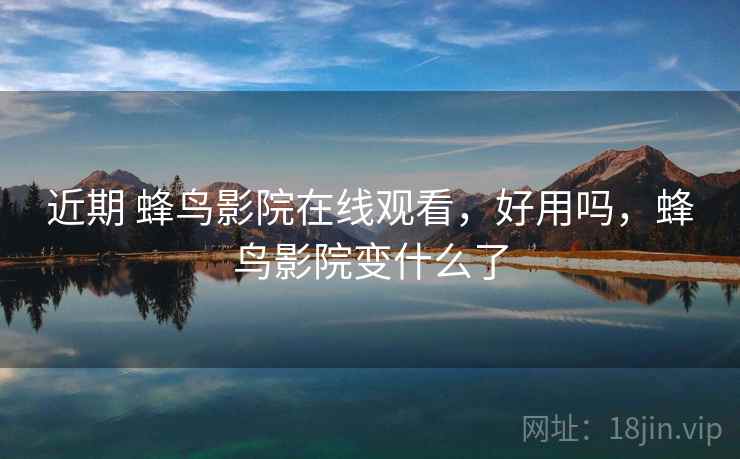 近期 蜂鸟影院在线观看，好用吗，蜂鸟影院变什么了