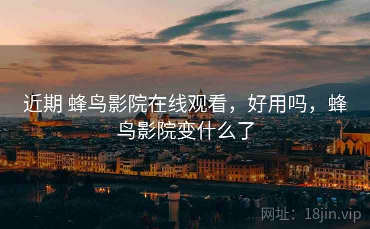 近期 蜂鸟影院在线观看，好用吗，蜂鸟影院变什么了