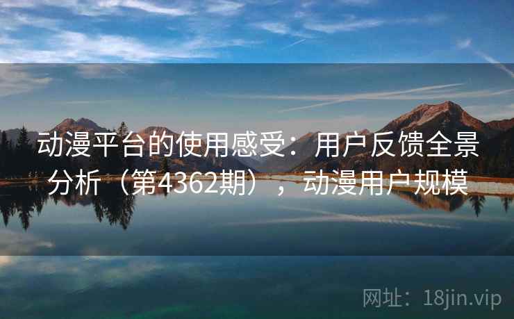 动漫平台的使用感受：用户反馈全景分析（第4362期），动漫用户规模