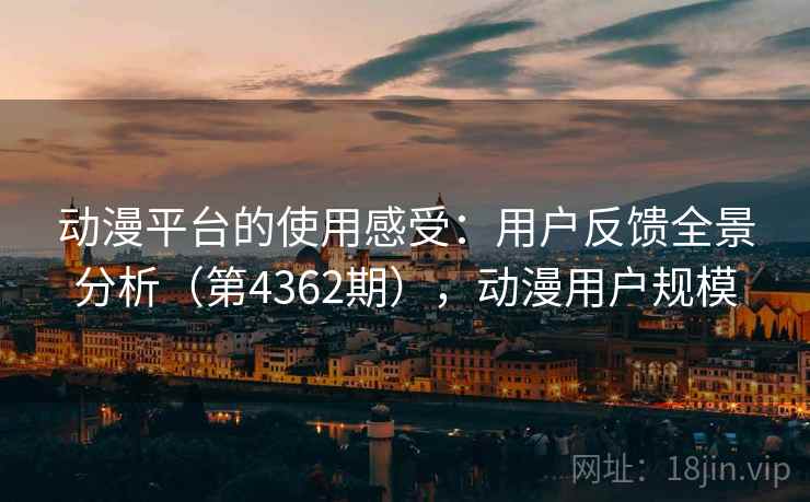 动漫平台的使用感受：用户反馈全景分析（第4362期），动漫用户规模