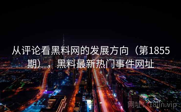 从评论看黑料网的发展方向（第1855期），黑料最新热门事件网址
