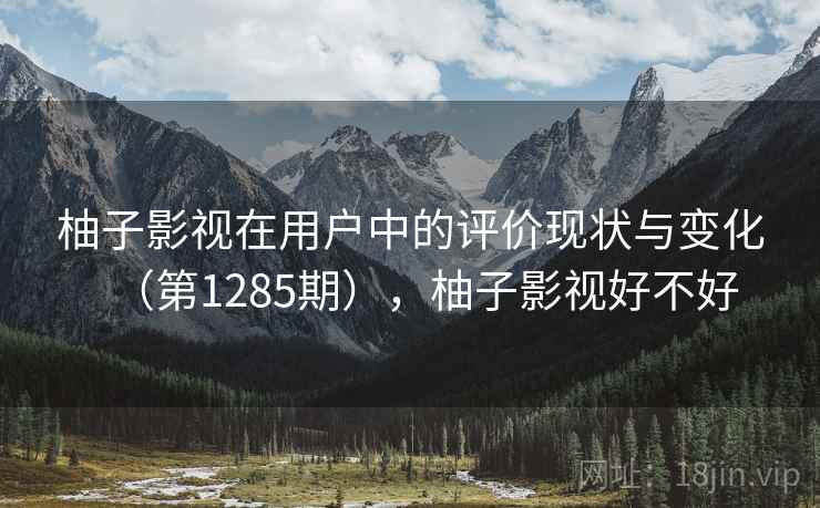 柚子影视在用户中的评价现状与变化（第1285期），柚子影视好不好