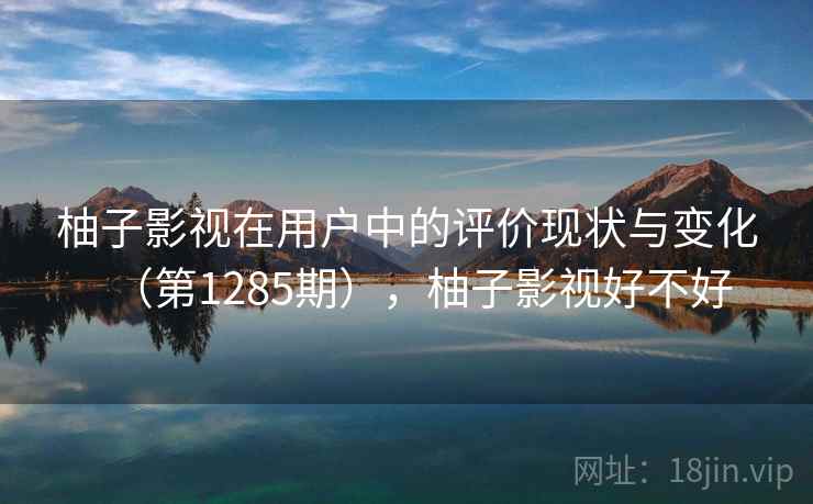 柚子影视在用户中的评价现状与变化（第1285期），柚子影视好不好