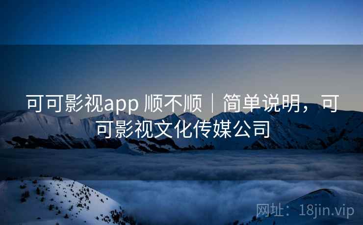可可影视app 顺不顺｜简单说明，可可影视文化传媒公司