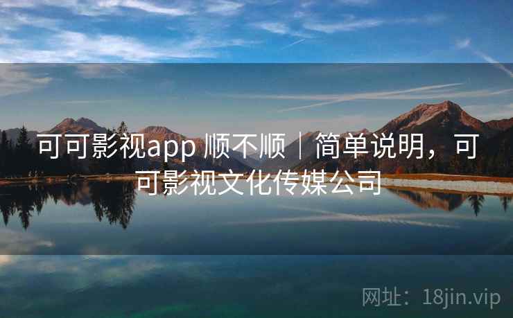 可可影视app 顺不顺｜简单说明，可可影视文化传媒公司