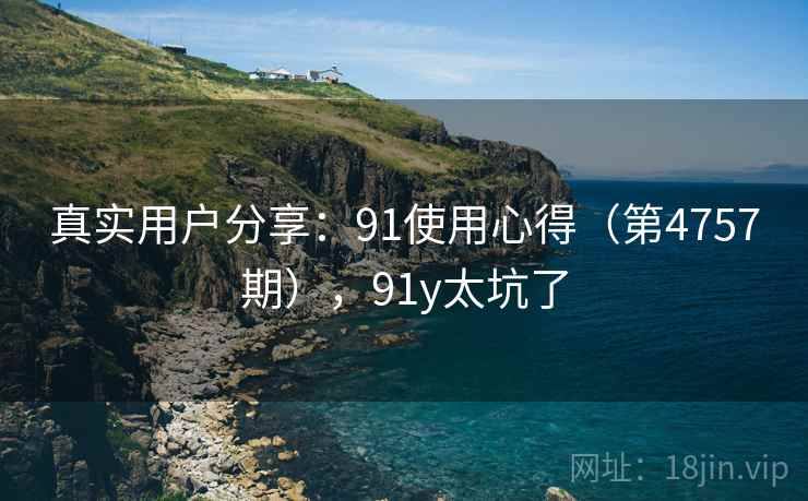 真实用户分享：91使用心得（第4757期），91y太坑了