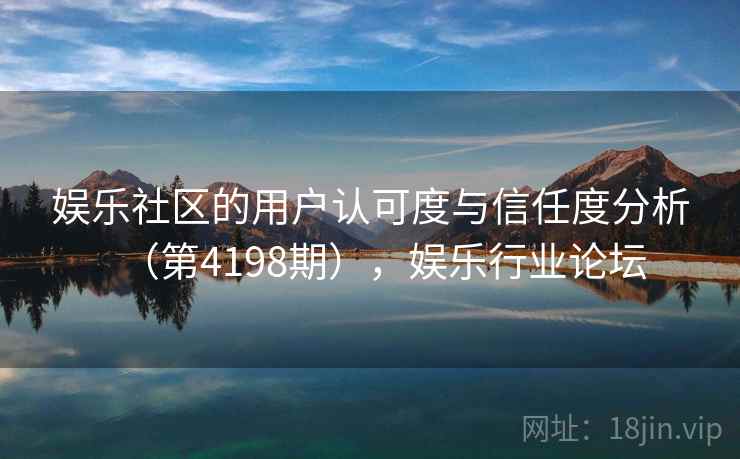 娱乐社区的用户认可度与信任度分析（第4198期），娱乐行业论坛