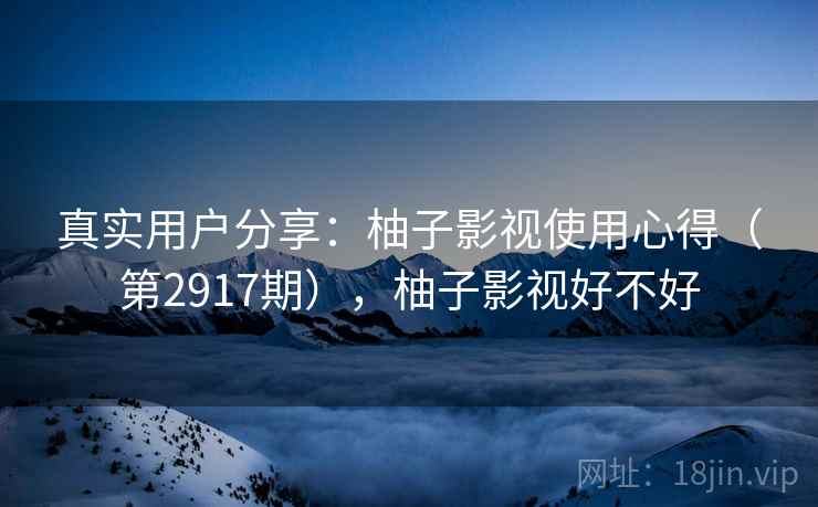 真实用户分享：柚子影视使用心得（第2917期），柚子影视好不好