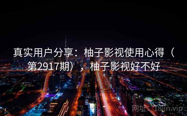 真实用户分享：柚子影视使用心得（第2917期），柚子影视好不好
