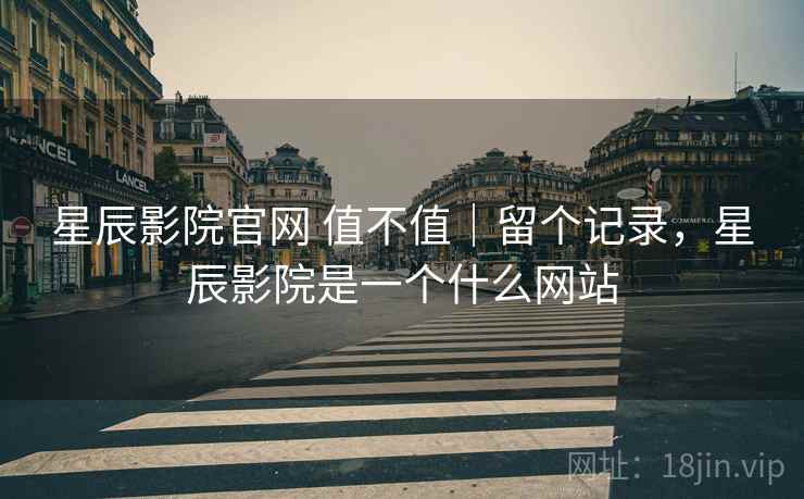 星辰影院官网 值不值｜留个记录，星辰影院是一个什么网站